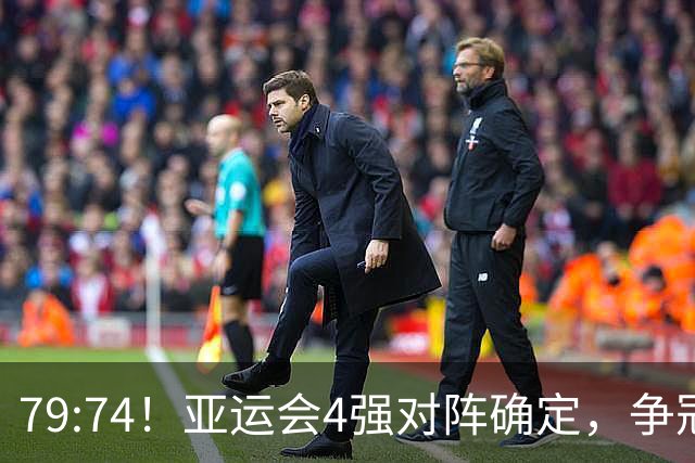 79:74！亚运会4强对阵确定，争冠球队退出竞争，中国男篮捡便宜